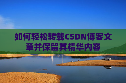 如何轻松转载CSDN博客文章并保留其精华内容